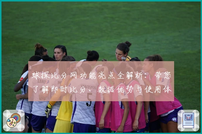 球探比分网功能亮点全解析：带您了解即时比分、数据优势与使用体验