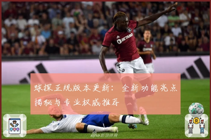 球探正规版本更新：全新功能亮点揭秘与专业权威推荐