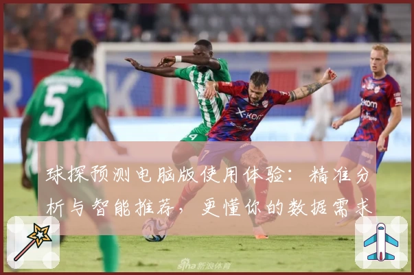 球探预测电脑版使用体验：精准分析与智能推荐，更懂你的数据需求