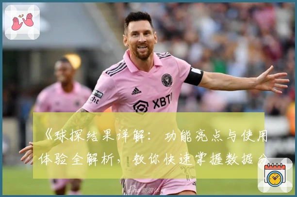 《球探结果详解：功能亮点与使用体验全解析，教你快速掌握数据分析新工具》