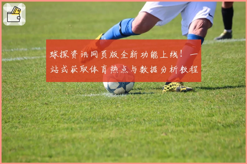 球探资讯网页版全新功能上线!一站式获取体育热点与数据分析教程