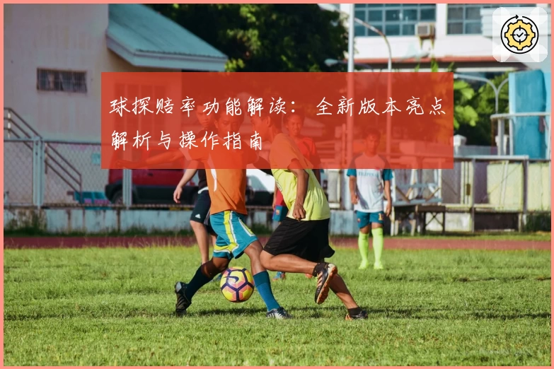球探赔率功能解读:全新版本亮点解析与操作指南