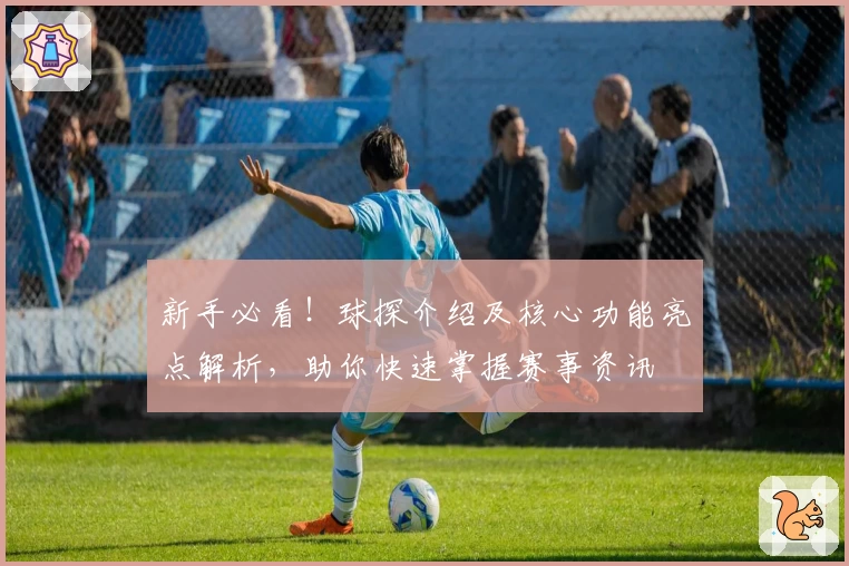 新手必看！球探介绍及核心功能亮点解析，助你快速掌握赛事资讯