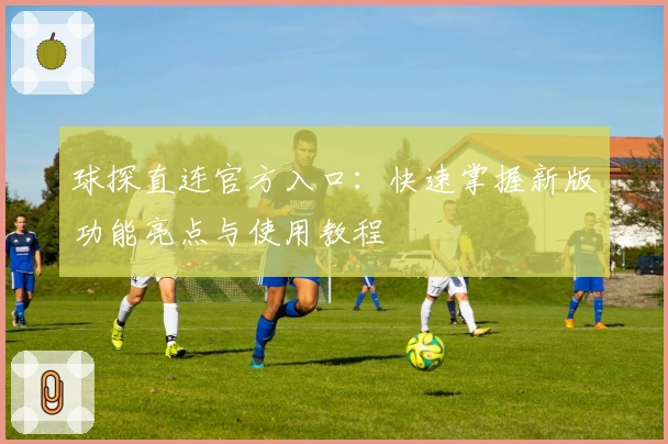 球探直连官方入口：快速掌握新版功能亮点与使用教程