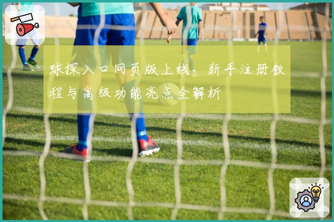 球探入口网页版上线，新手注册教程与高级功能亮点全解析