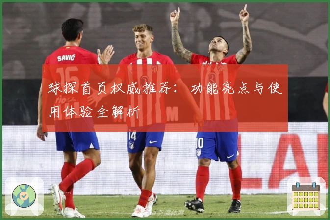 球探首页权威推荐：功能亮点与使用体验全解析