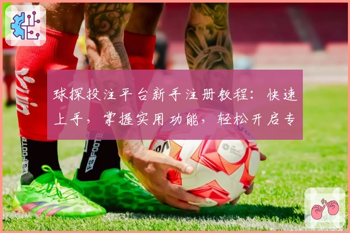 球探投注平台新手注册教程：快速上手，掌握实用功能，轻松开启专业体验