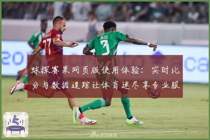 球探赛果网页版使用体验：实时比分与数据追踪让体育迷尽享专业服务