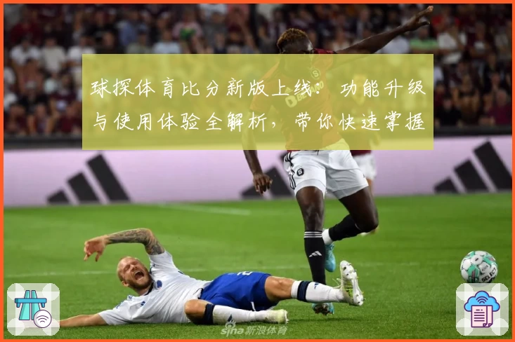 球探体育比分新版上线：功能升级与使用体验全解析，带你快速掌握实时赛事数据