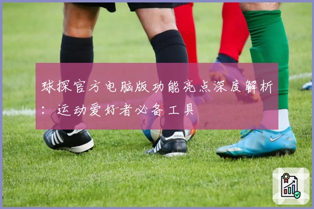 球探官方电脑版功能亮点深度解析：运动爱好者必备工具
