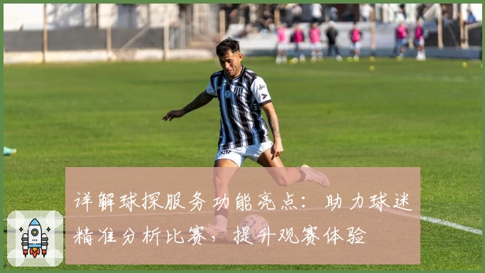 详解球探服务功能亮点：助力球迷精准分析比赛，提升观赛体验