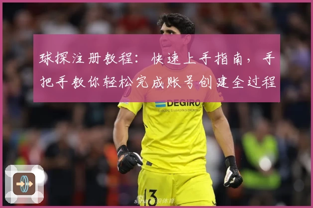 球探注册教程：快速上手指南，手把手教你轻松完成账号创建全过程