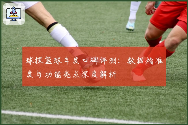 球探篮球年度口碑评测：数据精准度与功能亮点深度解析