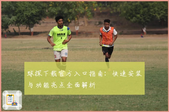 球探下载官方入口指南：快速安装与功能亮点全面解析