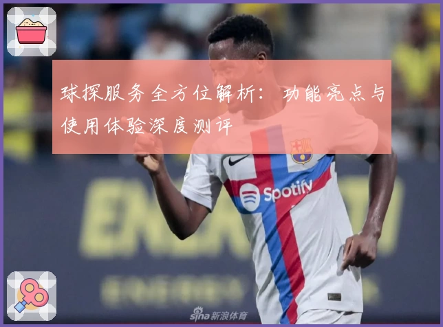 球探服务全方位解析：功能亮点与使用体验深度测评