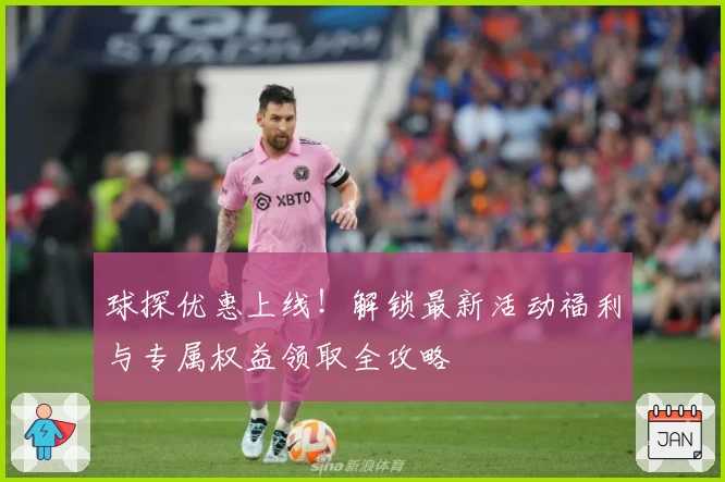 球探优惠上线!解锁最新活动福利与专属权益领取全攻略