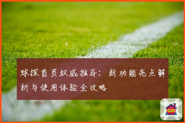 球探首页权威推荐：新功能亮点解析与使用体验全攻略