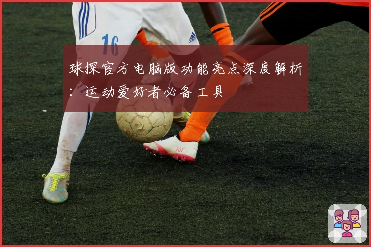 球探官方电脑版功能亮点深度解析：运动爱好者必备工具