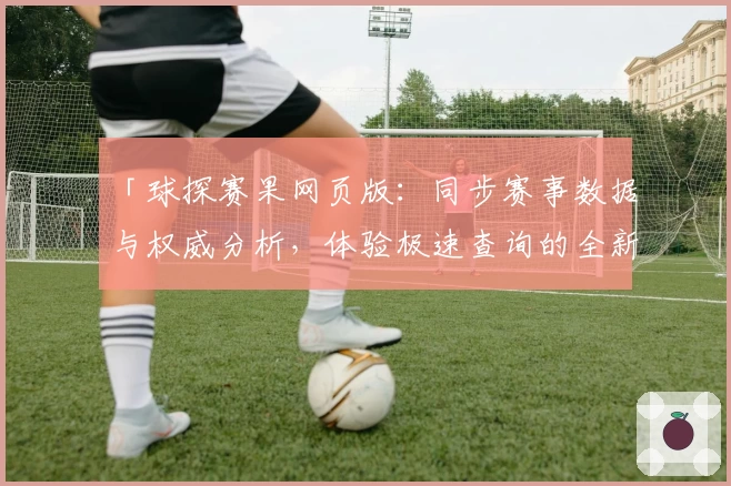 「球探赛果网页版：同步赛事数据与权威分析，体验极速查询的全新方式」