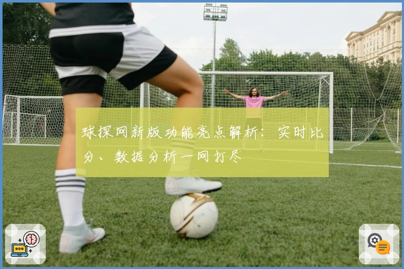 球探网新版功能亮点解析：实时比分、数据分析一网打尽