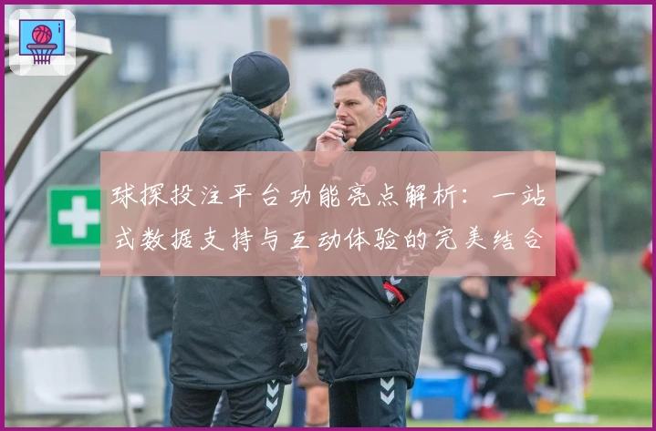 球探投注平台功能亮点解析：一站式数据支持与互动体验的完美结合