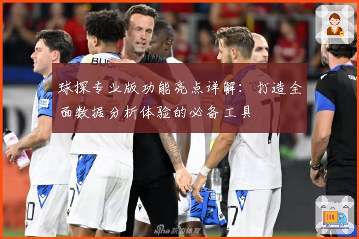球探专业版功能亮点详解：打造全面数据分析体验的必备工具