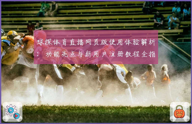 球探体育直播网页版使用体验解析：功能亮点与新用户注册教程全指南