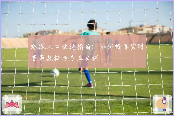 球探入口快速指南：如何畅享实时赛事数据与专业分析