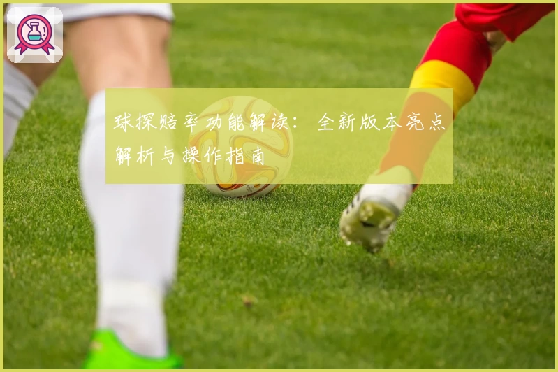 球探赔率功能解读：全新版本亮点解析与操作指南