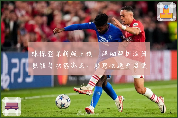 球探登录新版上线！详细解析注册教程与功能亮点，助您快速开启使用体验