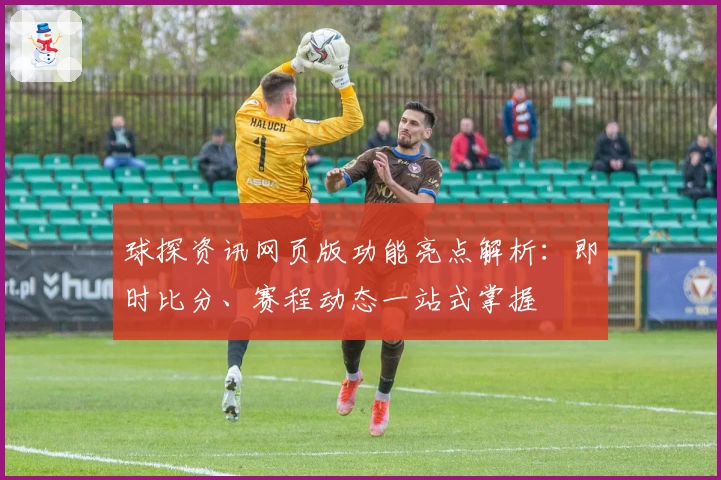 球探资讯网页版功能亮点解析：即时比分、赛程动态一站式掌握