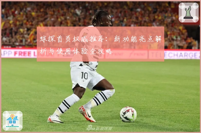 球探首页权威推荐：新功能亮点解析与使用体验全攻略