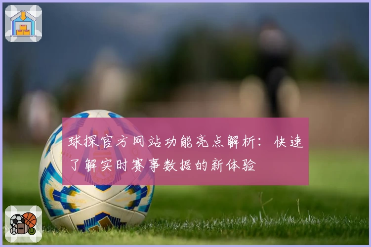 球探官方网站功能亮点解析：快速了解实时赛事数据的新体验