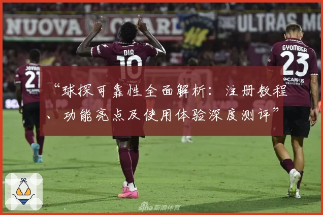 “球探可靠性全面解析：注册教程、功能亮点及使用体验深度测评”